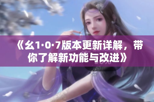 《幺1·0·7版本更新详解，带你了解新功能与改进》