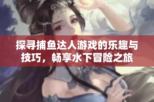 探寻捕鱼达人游戏的乐趣与技巧，畅享水下冒险之旅