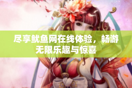 尽享鱿鱼网在线体验，畅游无限乐趣与惊喜