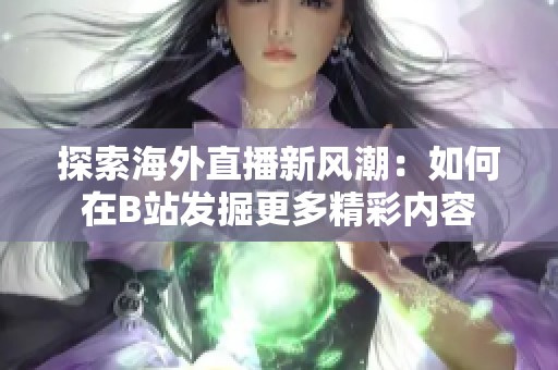 探索海外直播新风潮：如何在B站发掘更多精彩内容
