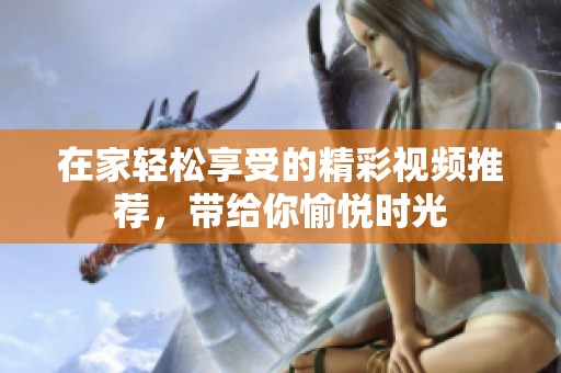 在家轻松享受的精彩视频推荐，带给你愉悦时光