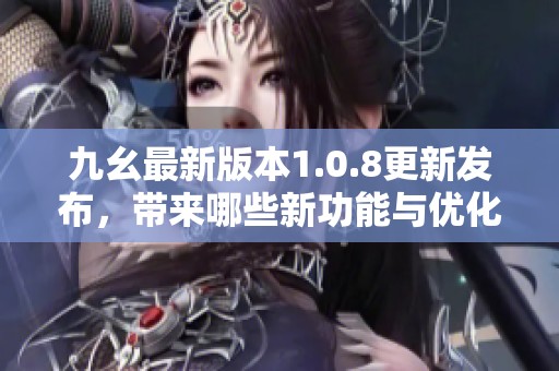 九幺最新版本1.0.8更新发布，带来哪些新功能与优化体验