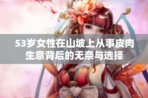 53岁女性在山坡上从事皮肉生意背后的无奈与选择