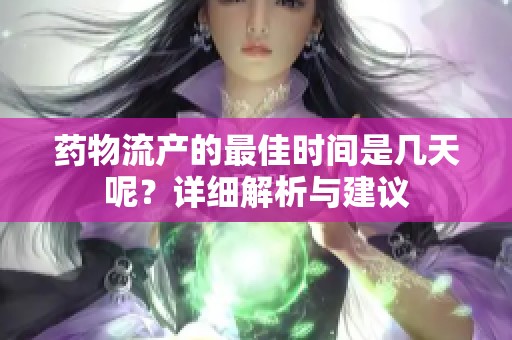 药物流产的最佳时间是几天呢？详细解析与建议
