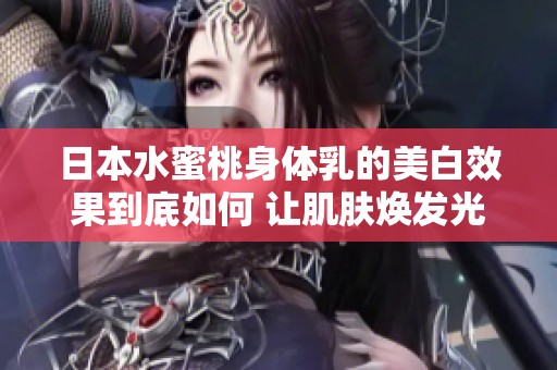 日本水蜜桃身体乳的美白效果到底如何 让肌肤焕发光彩