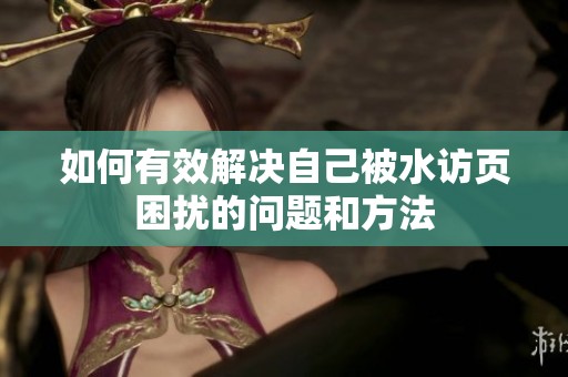 如何有效解决自己被水访页困扰的问题和方法
