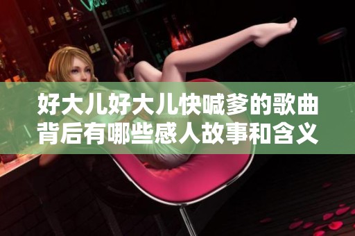 好大儿好大儿快喊爹的歌曲背后有哪些感人故事和含义
