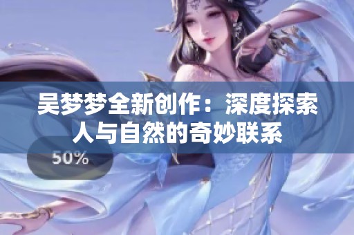 吴梦梦全新创作：深度探索人与自然的奇妙联系