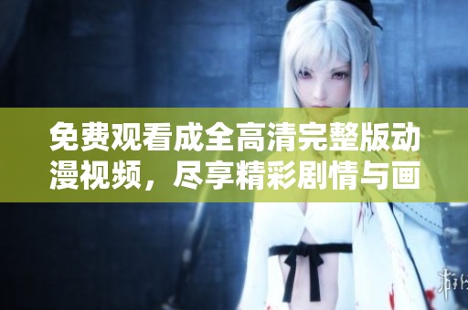 免费观看成全高清完整版动漫视频，尽享精彩剧情与画面