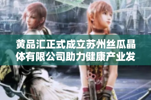 黄品汇正式成立苏州丝瓜晶体有限公司助力健康产业发展