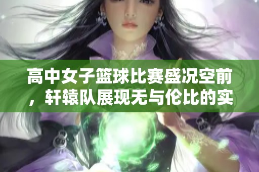 高中女子篮球比赛盛况空前，轩辕队展现无与伦比的实力