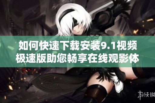 如何快速下载安装9.1视频极速版助您畅享在线观影体验