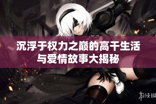 沉浮于权力之巅的高干生活与爱情故事大揭秘