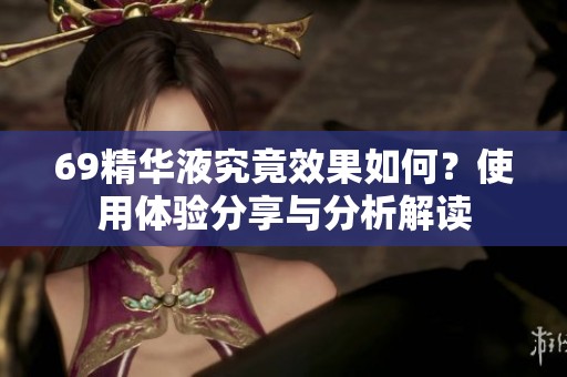 69精华液究竟效果如何？使用体验分享与分析解读