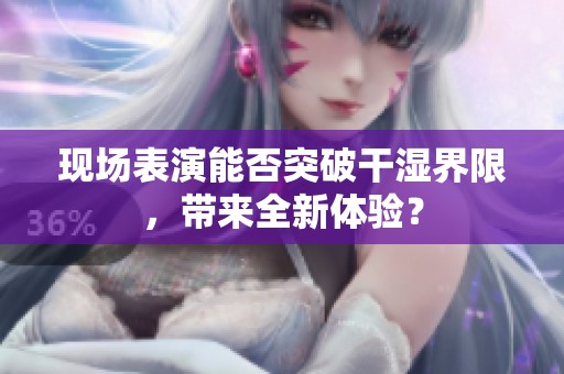 现场表演能否突破干湿界限，带来全新体验？