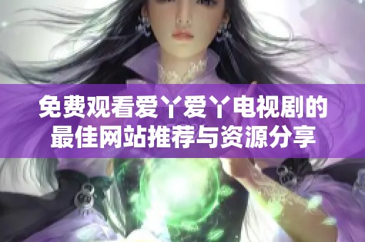免费观看爱丫爱丫电视剧的最佳网站推荐与资源分享