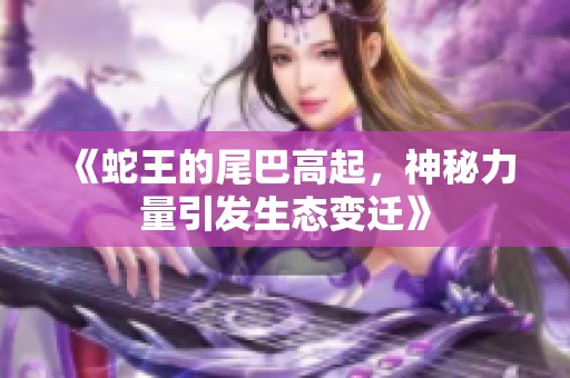 《蛇王的尾巴高起，神秘力量引发生态变迁》