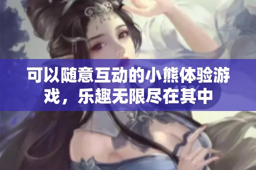 可以随意互动的小熊体验游戏，乐趣无限尽在其中
