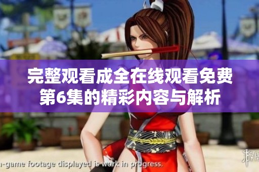 完整观看成全在线观看免费第6集的精彩内容与解析