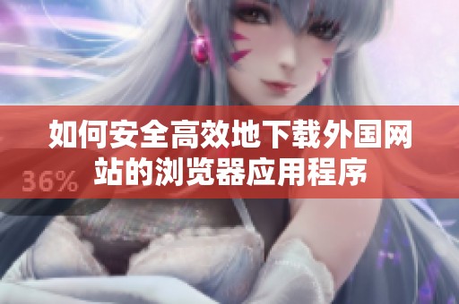 如何安全高效地下载外国网站的浏览器应用程序
