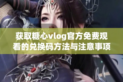 获取糖心vlog官方免费观看的兑换码方法与注意事项详解