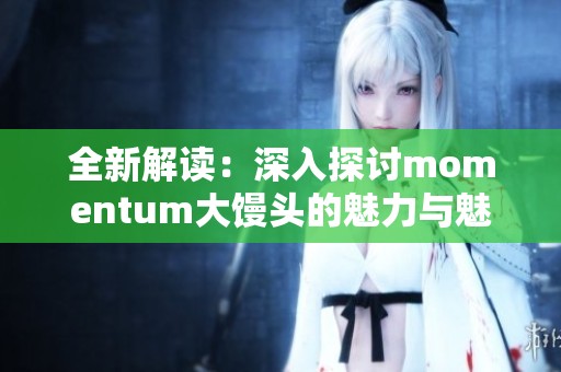 全新解读：深入探讨momentum大馒头的魅力与魅力之源