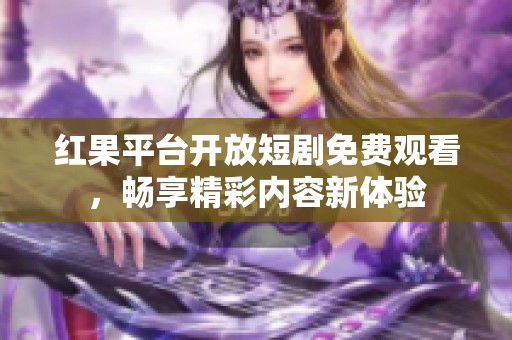 红果平台开放短剧免费观看，畅享精彩内容新体验
