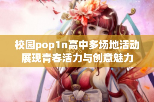 校园pop1n高中多场地活动展现青春活力与创意魅力