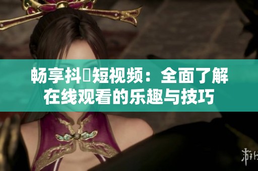 畅享抖抈短视频：全面了解在线观看的乐趣与技巧