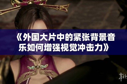《外国大片中的紧张背景音乐如何增强视觉冲击力》