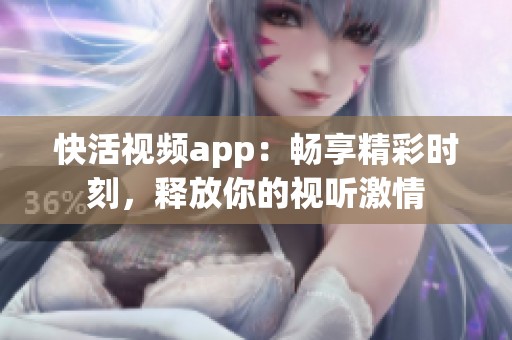 快活视频app：畅享精彩时刻，释放你的视听激情