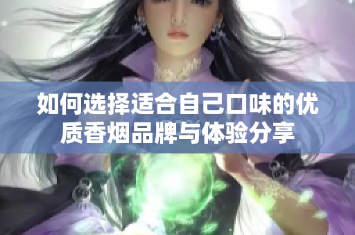 如何选择适合自己口味的优质香烟品牌与体验分享