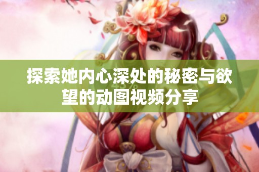 探索她内心深处的秘密与欲望的动图视频分享
