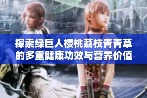 探索绿巨人樱桃荔枝青青草的多重健康功效与营养价值