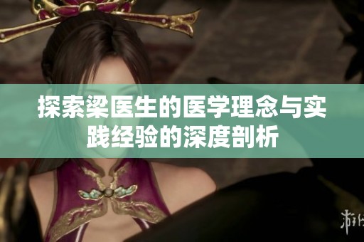 探索梁医生的医学理念与实践经验的深度剖析
