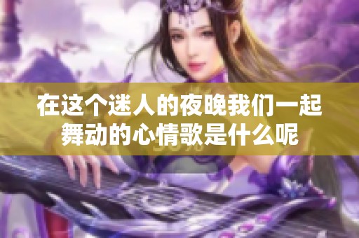 在这个迷人的夜晚我们一起舞动的心情歌是什么呢