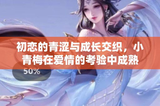初恋的青涩与成长交织，小青梅在爱情的考验中成熟