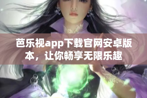 芭乐视app下载官网安卓版本，让你畅享无限乐趣