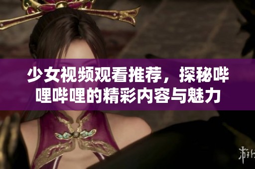 少女视频观看推荐，探秘哔哩哔哩的精彩内容与魅力
