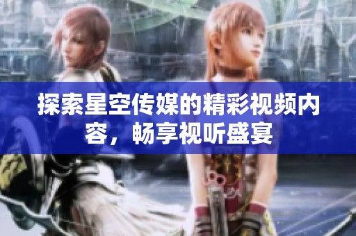 探索星空传媒的精彩视频内容，畅享视听盛宴