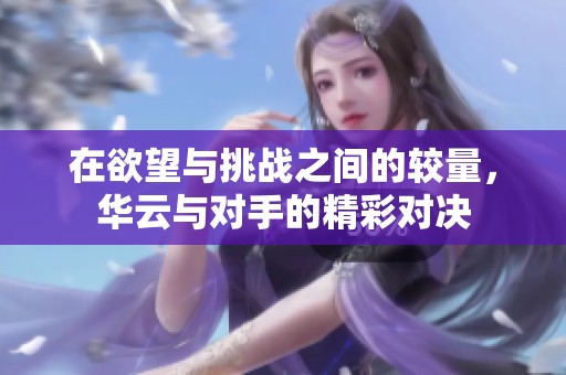 在欲望与挑战之间的较量，华云与对手的精彩对决