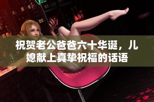 祝贺老公爸爸六十华诞，儿媳献上真挚祝福的话语
