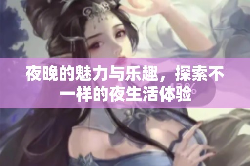 夜晚的魅力与乐趣，探索不一样的夜生活体验