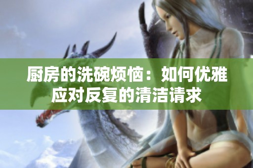 厨房的洗碗烦恼：如何优雅应对反复的清洁请求
