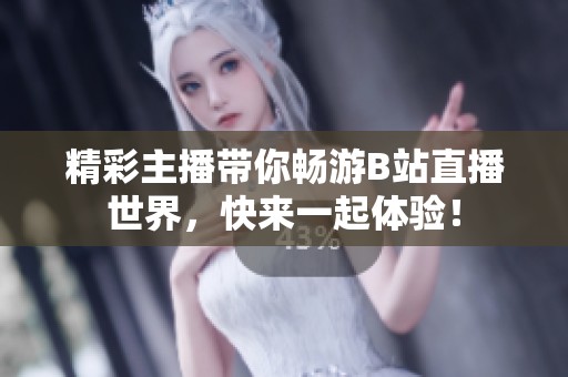 精彩主播带你畅游B站直播世界，快来一起体验！