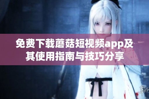 免费下载蘑菇短视频app及其使用指南与技巧分享