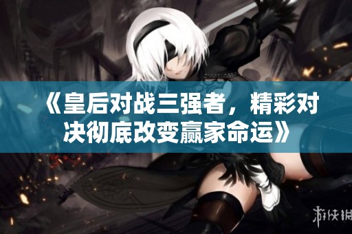 《皇后对战三强者，精彩对决彻底改变赢家命运》