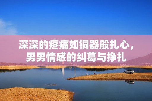 深深的疼痛如铜器般扎心，男男情感的纠葛与挣扎