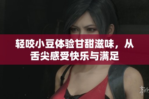 轻咬小豆体验甘甜滋味，从舌尖感受快乐与满足