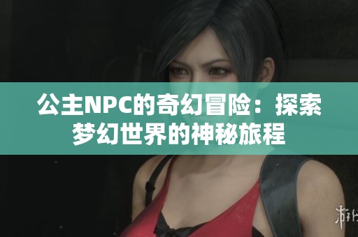 公主NPC的奇幻冒险：探索梦幻世界的神秘旅程